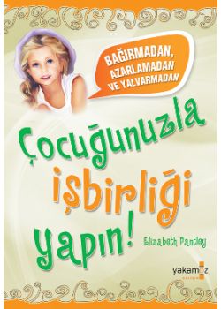 Çocuğunuzla İşbirliği Yapın   (Bağırmadan, Azarlamadan ve Yalvarmadan)