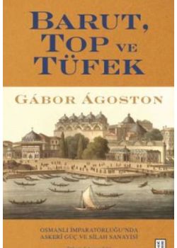 Barut Top ve Tüfek - Osmanlı İmparatorluğu'nda Askerî Güç ve Silah Sanayisi 