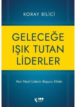 Geleceğe Işık Tutan Liderler - Yeni Nesil Liderlerin Başucu Kitabı