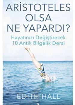 Aristoteles Olsa Ne Yapardı? - Hayatınızı Değiştirecek 10 Antik Bilgelik Dersi 
