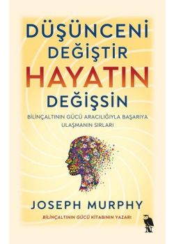 Düşünceni Değiştir Hayatın Değişsin - Bilinçaltının Gücü Aracılığıyla Başarıya Ulaşmanın Sırları