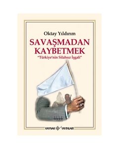 Savaşmadan Kaybetmek   Türkiye'nin Silahsız İşgali""